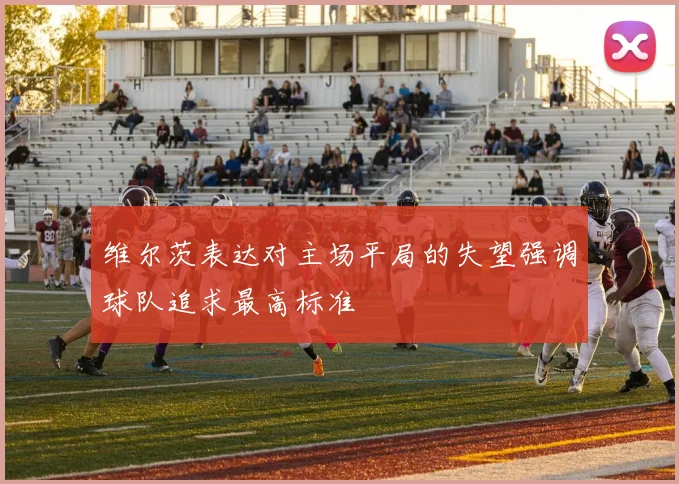 维尔茨表达对主场平局的失望强调球队追求最高标准