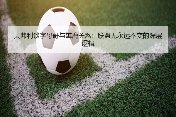 贝弗利谈字母哥与雄鹿关系：联盟无永远不变的深层逻辑