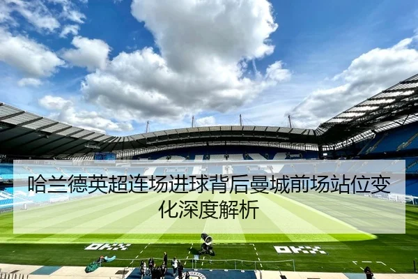 哈兰德英超连场进球背后曼城前场站位变化深度解析