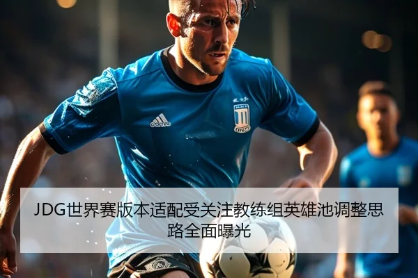 JDG世界赛版本适配受关注教练组英雄池调整思路全面曝光